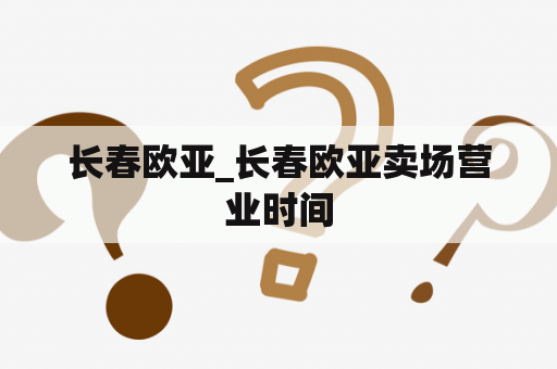 长春欧亚_长春欧亚卖场营业时间