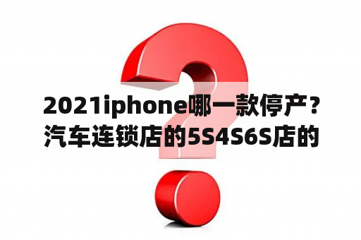 2021iphone哪一款停产？汽车连锁店的5S4S6S店的4S的S是什么啊？