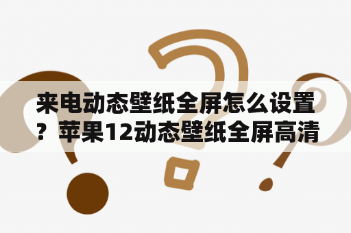 来电动态壁纸全屏怎么设置？苹果12动态壁纸全屏高清怎么设置？