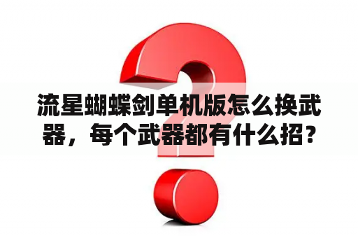 流星蝴蝶剑单机版怎么换武器，每个武器都有什么招？有一款手机游戏《流星蝴蝶剑》叫什么名字？