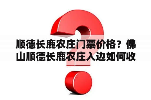 顺德长鹿农庄门票价格？佛山顺德长鹿农庄入边如何收费，如门票等？