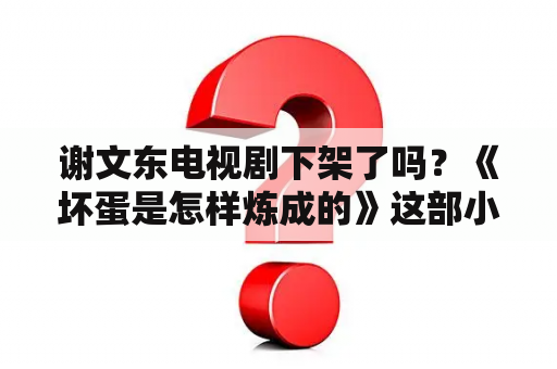 谢文东电视剧下架了吗？《坏蛋是怎样炼成的》这部小说那个谢文东最后是怎么结果啊?生还是死？