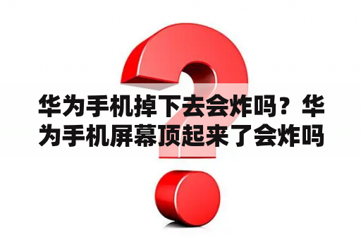 华为手机掉下去会炸吗？华为手机屏幕顶起来了会炸吗？