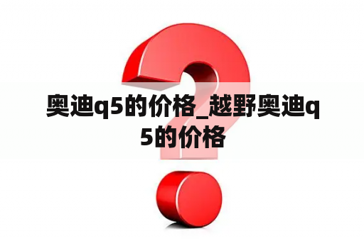 奥迪q5的价格_越野奥迪q5的价格