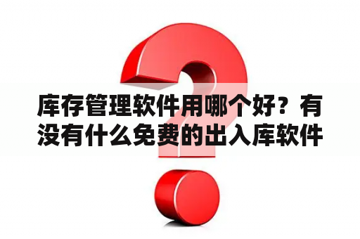 库存管理软件用哪个好？有没有什么免费的出入库软件推荐一下？