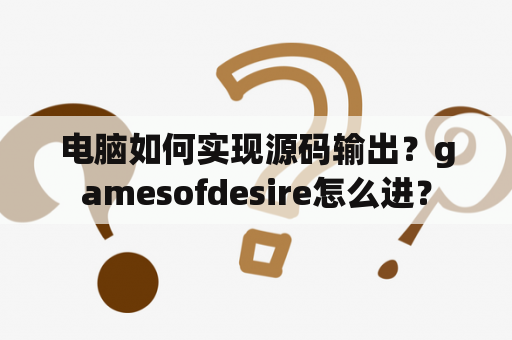 电脑如何实现源码输出？gamesofdesire怎么进？