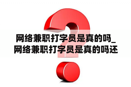 网络兼职打字员是真的吗_网络兼职打字员是真的吗还是假的