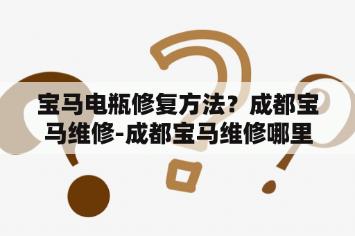 宝马电瓶修复方法？成都宝马维修-成都宝马维修哪里比较好？