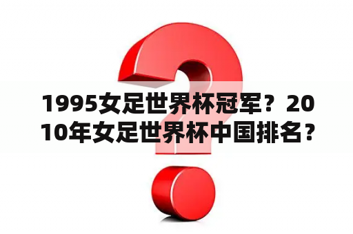 1995女足世界杯冠军？2010年女足世界杯中国排名？