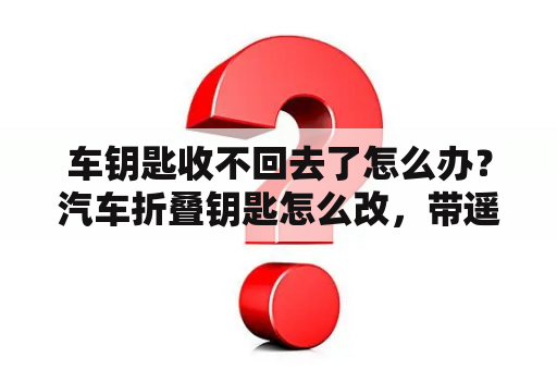 车钥匙收不回去了怎么办？汽车折叠钥匙怎么改，带遥控的？