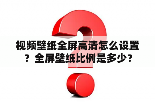 视频壁纸全屏高清怎么设置？全屏壁纸比例是多少？