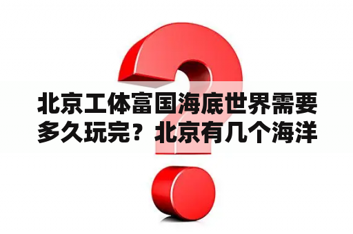 北京工体富国海底世界需要多久玩完？北京有几个海洋馆，门票分别是多少？