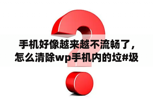 手机好像越来越不流畅了，怎么清除wp手机内的垃#圾啊？wp10是什么意思？