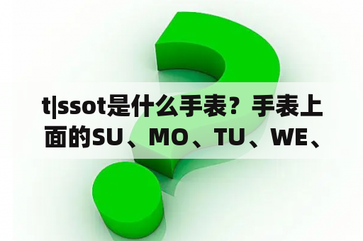 t|ssot是什么手表？手表上面的SU、MO、TU、WE、TH、FR、SA分别是什么意思？