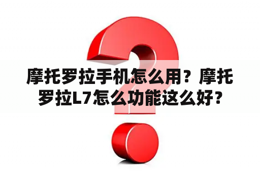 摩托罗拉手机怎么用？摩托罗拉L7怎么功能这么好？