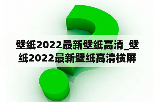 壁纸2022最新壁纸高清_壁纸2022最新壁纸高清横屏