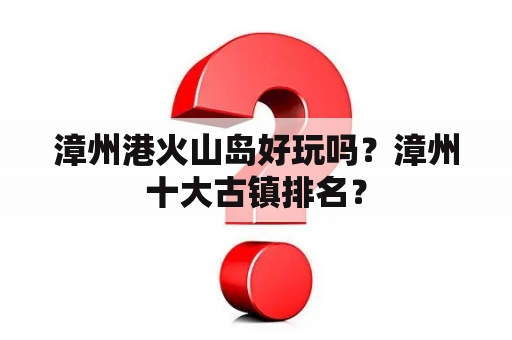 漳州港火山岛好玩吗？漳州十大古镇排名？