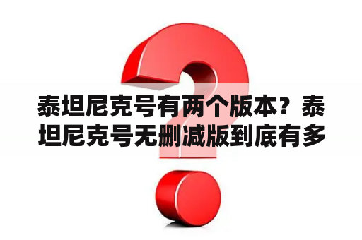 泰坦尼克号有两个版本？泰坦尼克号无删减版到底有多长时间啊？