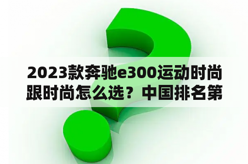 2023款奔驰e300运动时尚跟时尚怎么选？中国排名第一的驾校？