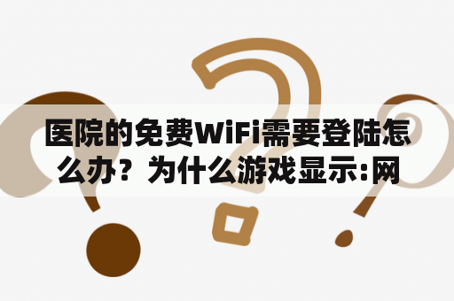 医院的免费WiFi需要登陆怎么办？为什么游戏显示:网络异常，请检查网络，是否重试？