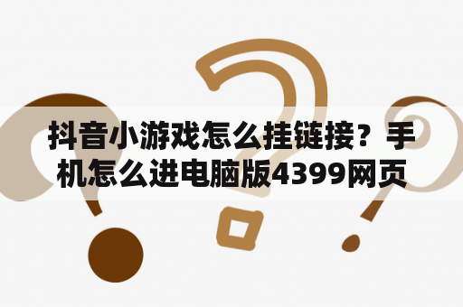 抖音小游戏怎么挂链接？手机怎么进电脑版4399网页？