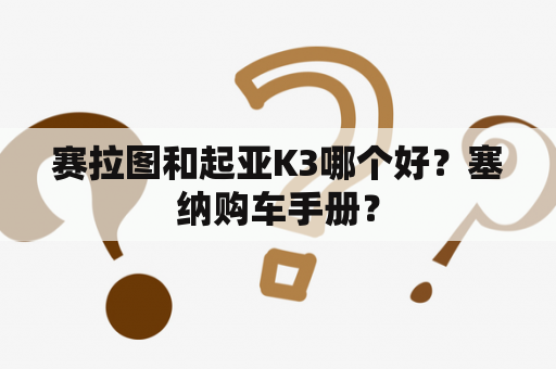 赛拉图和起亚K3哪个好？塞纳购车手册？