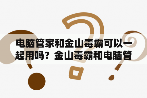 电脑管家和金山毒霸可以一起用吗？金山毒霸和电脑管家同时安装在电脑上，会不会有冲突？