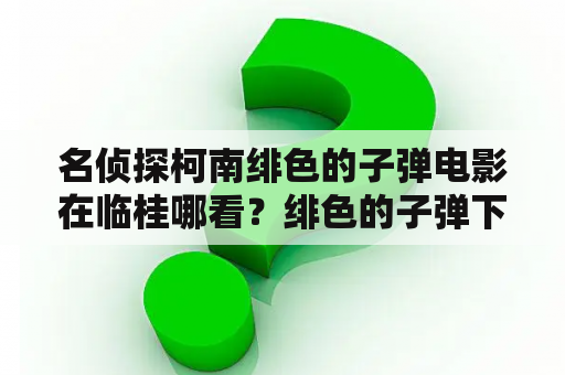 名侦探柯南绯色的子弹电影在临桂哪看？绯色的子弹下架时间？