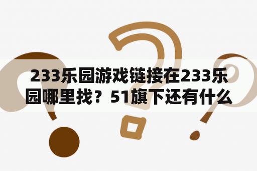 233乐园游戏链接在233乐园哪里找？51旗下还有什么游戏？