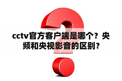 cctv官方客户端是哪个？央频和央视影音的区别？