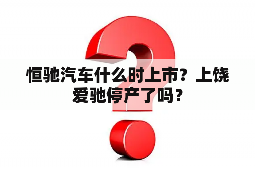 恒驰汽车什么时上市？上饶爱驰停产了吗？