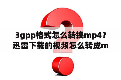 3gpp格式怎么转换mp4？迅雷下载的视频怎么转成mp4？