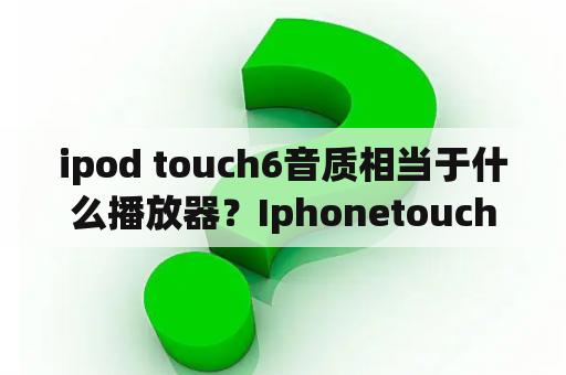 ipod touch6音质相当于什么播放器？Iphonetouch6可以插电话卡吗？