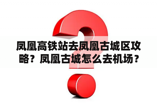 凤凰高铁站去凤凰古城区攻略？凤凰古城怎么去机场？