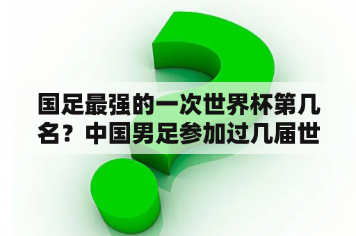 国足最强的一次世界杯第几名？中国男足参加过几届世界杯，名次第几？