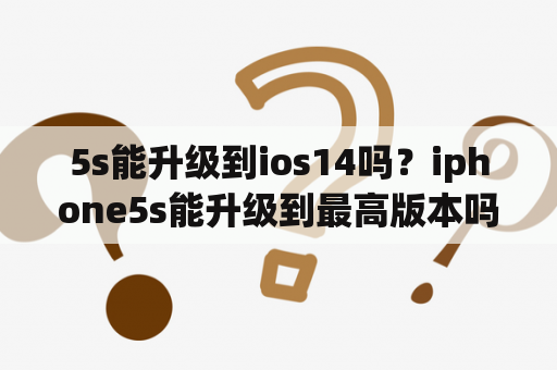 5s能升级到ios14吗？iphone5s能升级到最高版本吗？