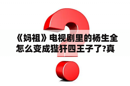 《妈祖》电视剧里的杨生全怎么变成狴犴四王子了?真的杨生全哪去了?狴犴为什么变成杨生全的样子了？妈祖电视剧里面妈祖死而复生成为海神的是哪一集？