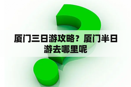 厦门三日游攻略？厦门半日游去哪里呢