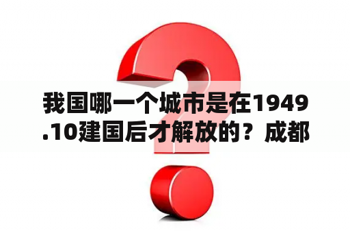 我国哪一个城市是在1949.10建国后才解放的？成都有理工学院吗？