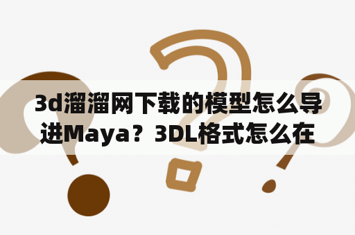 3d溜溜网下载的模型怎么导进Maya？3DL格式怎么在3DMAX中打开？