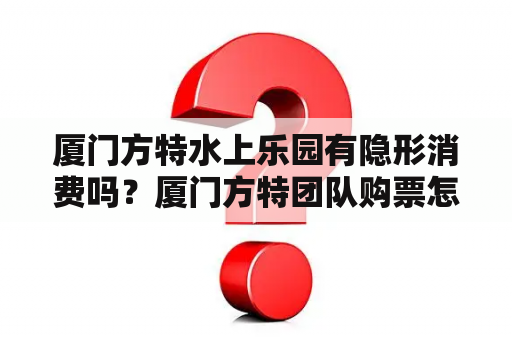 厦门方特水上乐园有隐形消费吗？厦门方特团队购票怎么买比较便宜？