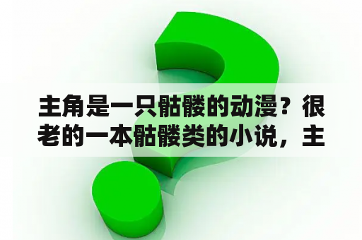 主角是一只骷髅的动漫？很老的一本骷髅类的小说，主要是重生（或是穿越）到了异界，从一个小骷髅慢慢的吸收其他骷髅进化？