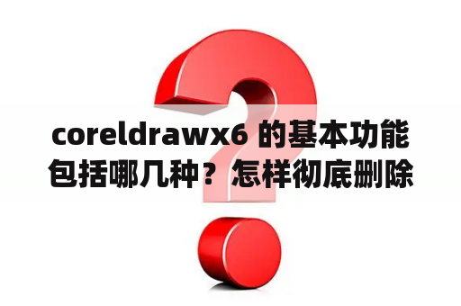 coreldrawx6 的基本功能包括哪几种？怎样彻底删除coreldraw graphics srite x6？