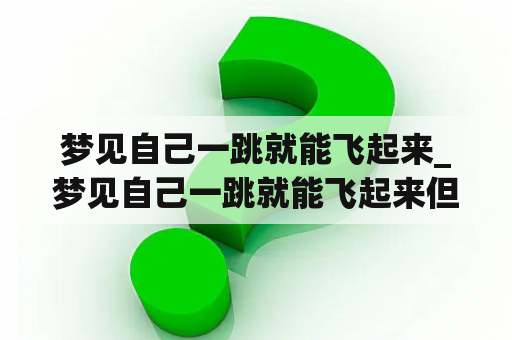 梦见自己一跳就能飞起来_梦见自己一跳就能飞起来但掌握
不住