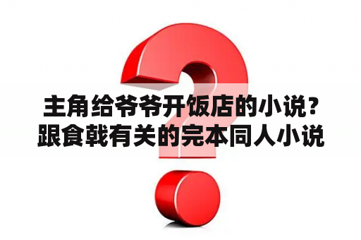 主角给爷爷开饭店的小说？跟食戟有关的完本同人小说？