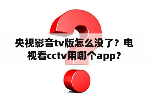 央视影音tv版怎么没了？电视看cctv用哪个app？