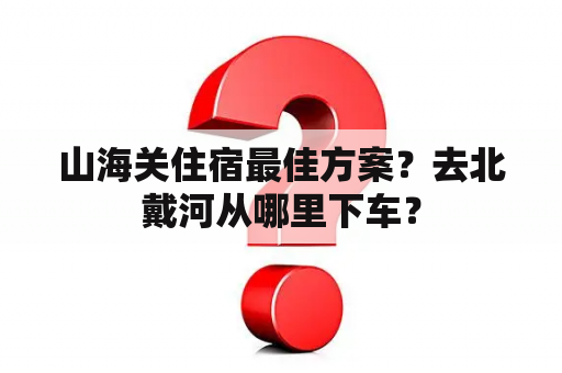 山海关住宿最佳方案？去北戴河从哪里下车？