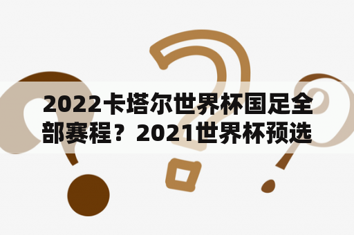 2022卡塔尔世界杯国足全部赛程？2021世界杯预选赛中国队赛程？