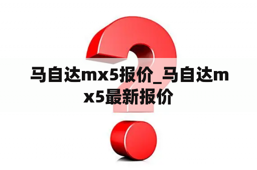 马自达mx5报价_马自达mx5最新报价