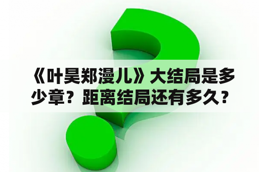 《叶昊郑漫儿》大结局是多少章？距离结局还有多久？郑漫儿哪一章知道叶昊是谁？